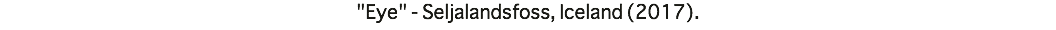 "Eye" - Seljalandsfoss, Iceland (2017).
