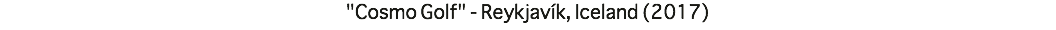 "Cosmo Golf" - Reykjavík, Iceland (2017)