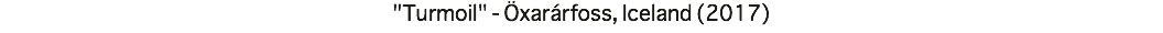 "Turmoil" - Öxarárfoss, Iceland (2017)