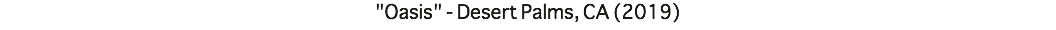 "Oasis" - Desert Palms, CA (2019)